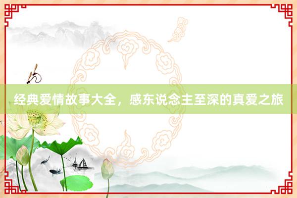 经典爱情故事大全,感东说念主至深的真爱之旅