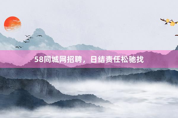 58同城网招聘,日结责任松驰找