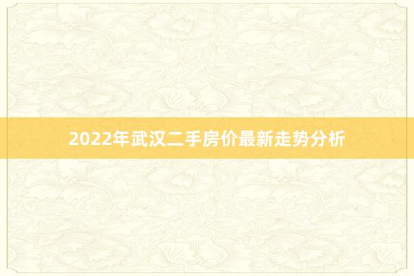 2022年武汉二手房价最新走势分析